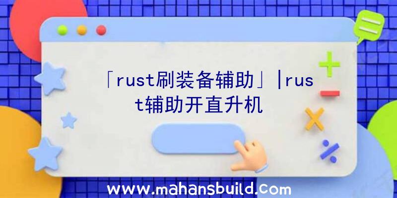 「rust刷装备辅助」|rust辅助开直升机